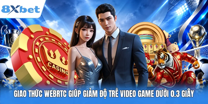 Giao thức WebRTC giúp giảm độ trễ video game dưới 0.3 giây