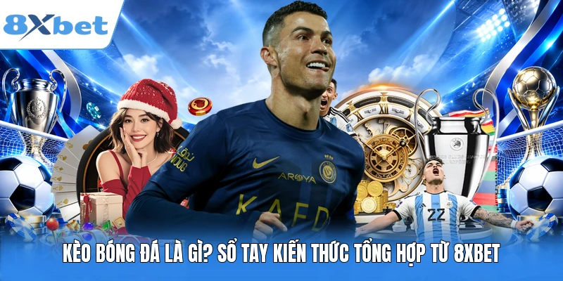 Kèo Bóng Đá Là Gì? Sổ Tay Kiến Thức Tổng Hợp Từ 8XBET