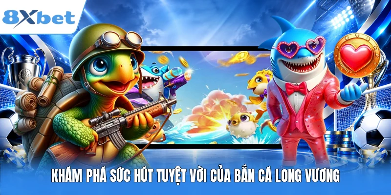 Khám phá sức hút tuyệt vời của bắn cá Long Vương