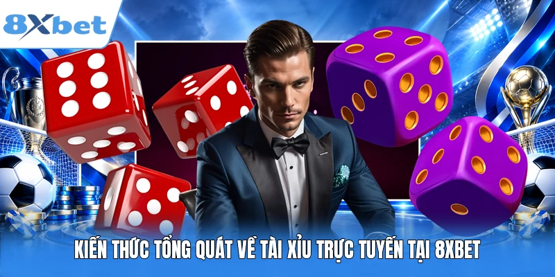 Kiến thức tổng quát về Tài Xỉu trực tuyến tại 8XBET