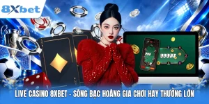 Live Casino 8XBET – Sòng Bạc Hoàng Gia Chơi Hay Thưởng Lớn