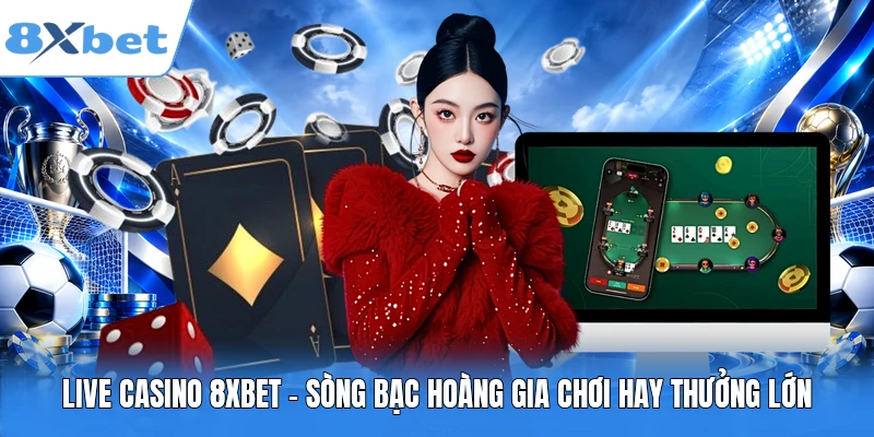 Live Casino 8XBET – Sòng Bạc Hoàng Gia Chơi Hay Thưởng Lớn